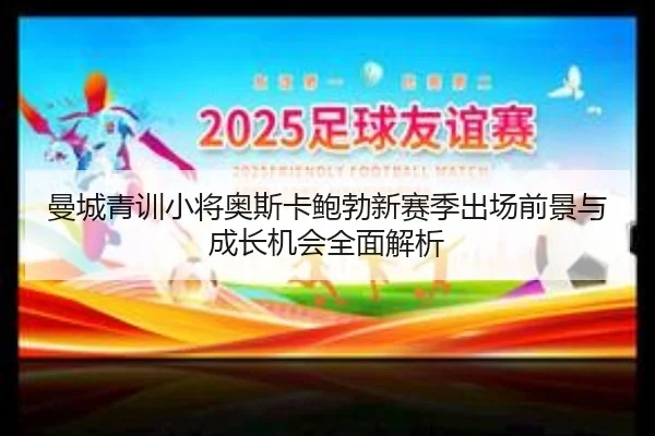 曼城青训小将奥斯卡鲍勃新赛季出场前景与成长机会全面解析