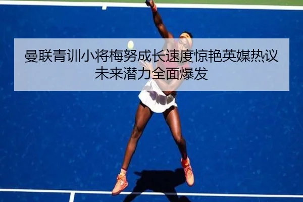 曼联青训小将梅努成长速度惊艳英媒热议未来潜力全面爆发
