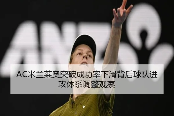 AC米兰莱奥突破成功率下滑背后球队进攻体系调整观察