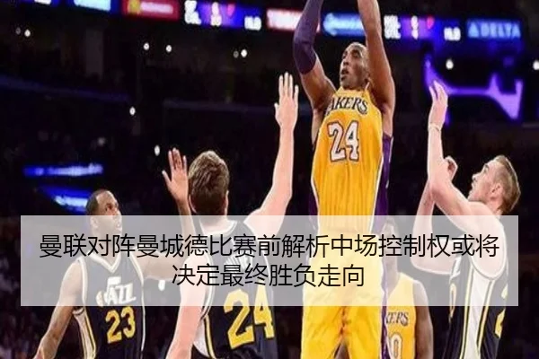 曼联对阵曼城德比赛前解析中场控制权或将决定最终胜负走向