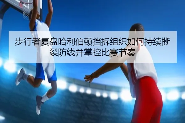 步行者复盘哈利伯顿挡拆组织如何持续撕裂防线并掌控比赛节奏