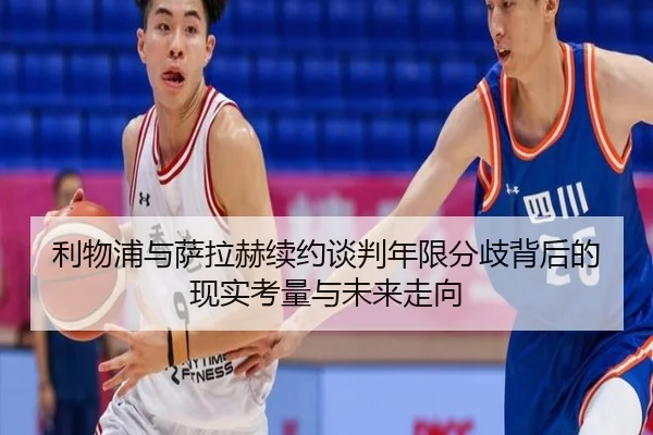 利物浦与萨拉赫续约谈判年限分歧背后的现实考量与未来走向