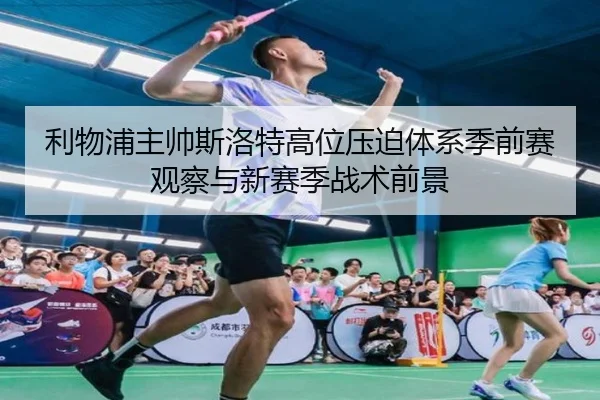 利物浦主帅斯洛特高位压迫体系季前赛观察与新赛季战术前景